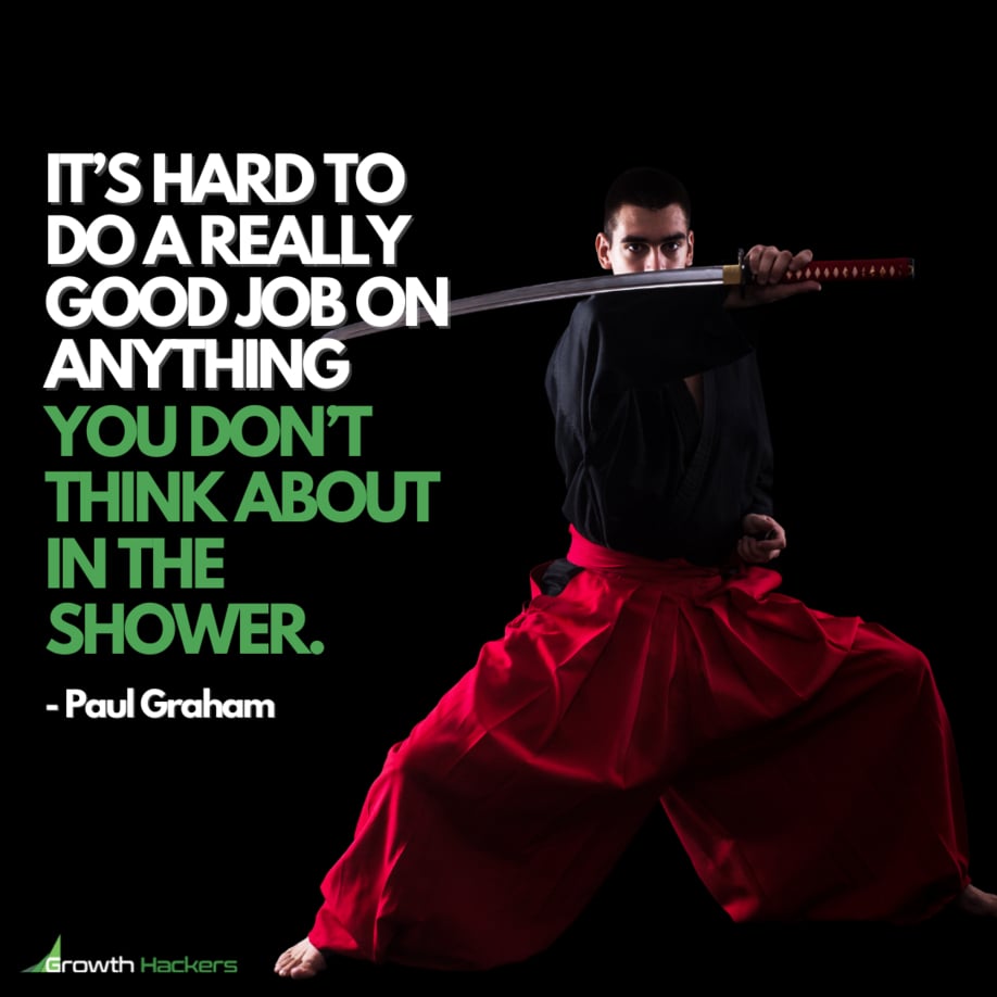 It’s hard to do a really good job on anything you don’t think about in the shower. Paul Graham