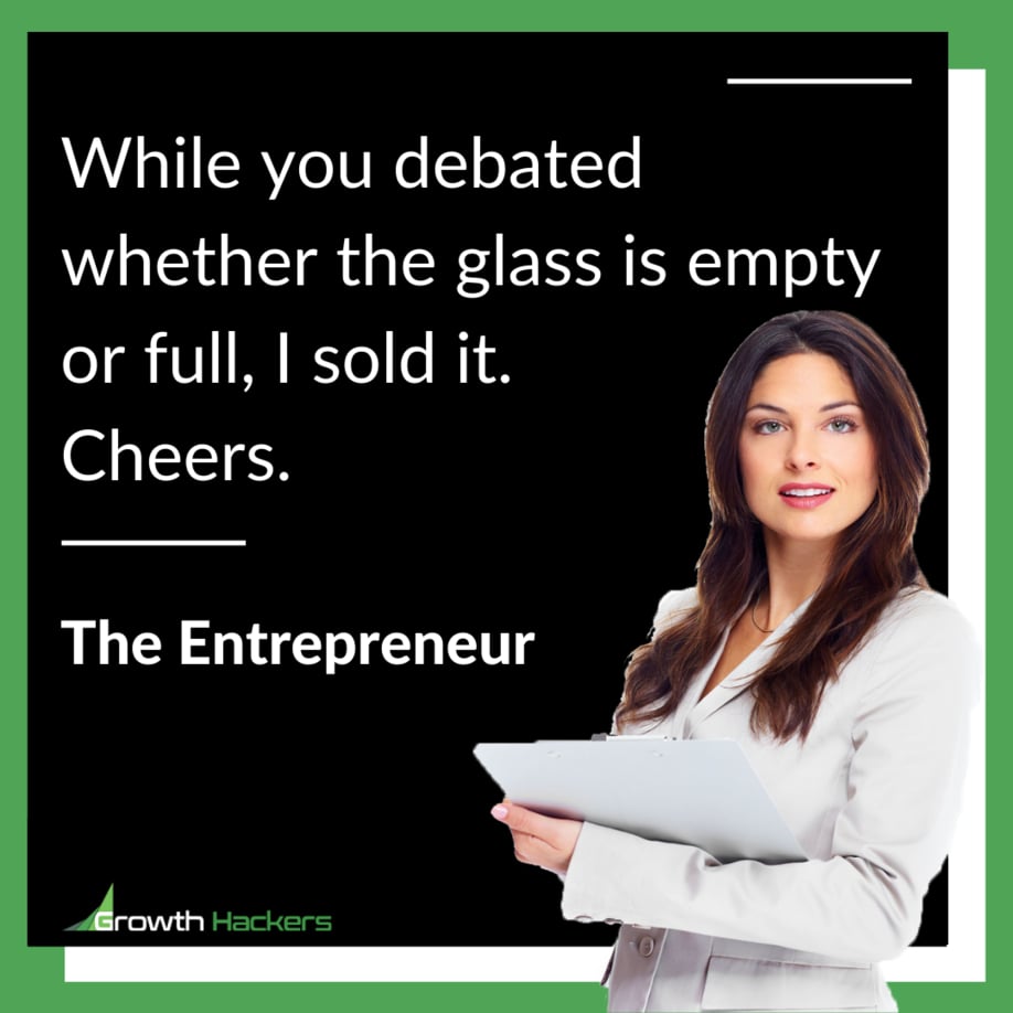 While you debated whether the glass is empty or full, I sold it. Cheers. The Entrepreneur Entrepreneurship
