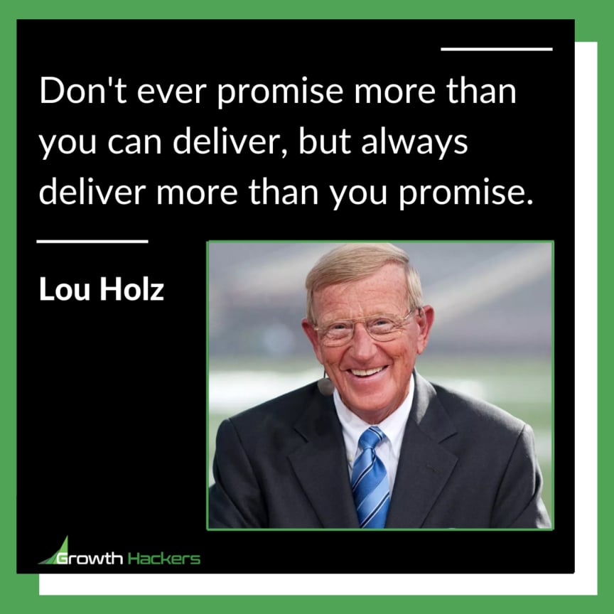 Don't ever promise more than you can deliver, but always deliver more than you promise. Lou Holz