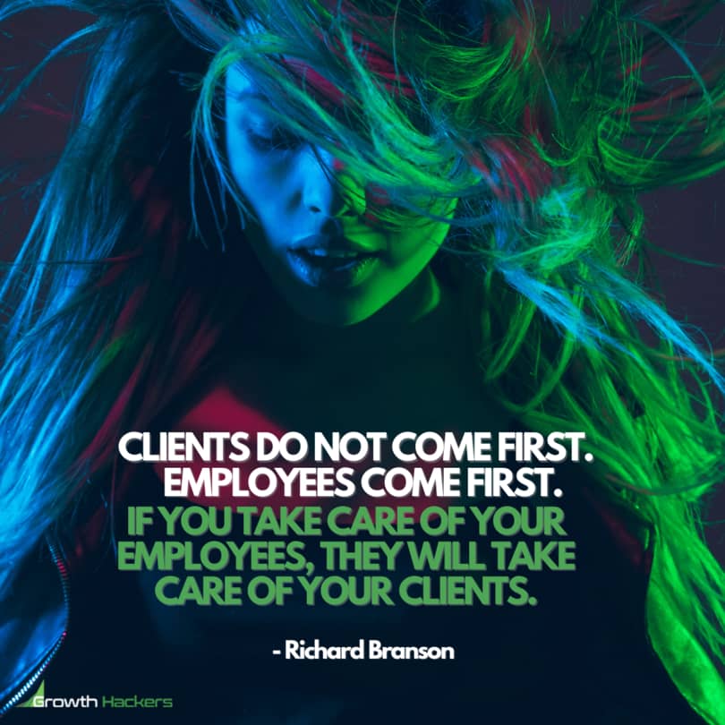 Clients do not come first. Employees come first. If you take care of your employees, they will take care of your clients. Richard Branson