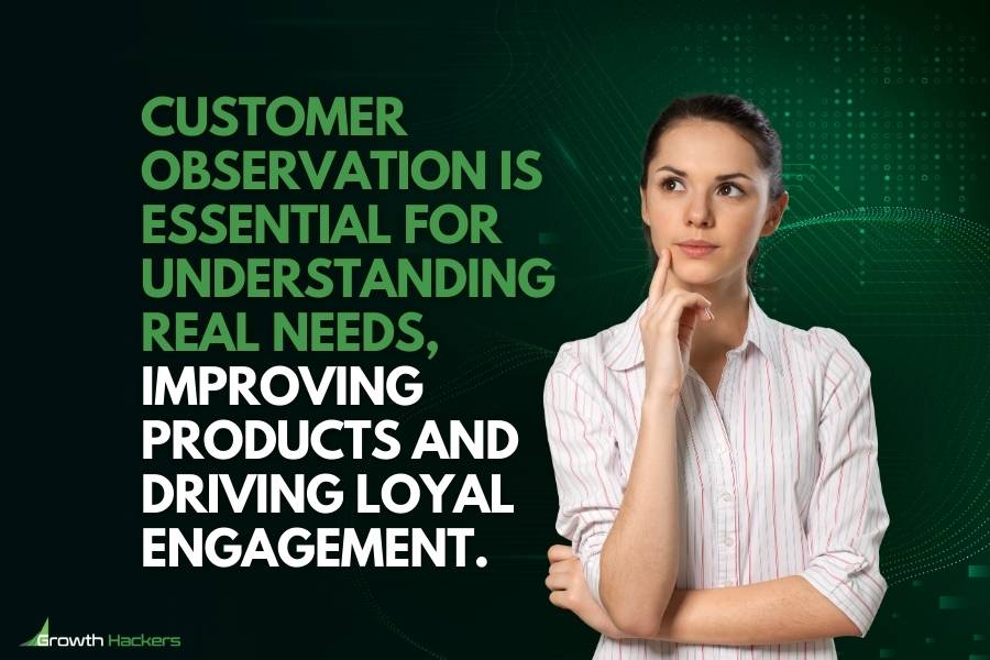 Customer observation is essential for understanding real needs improving products and driving loyal engagement