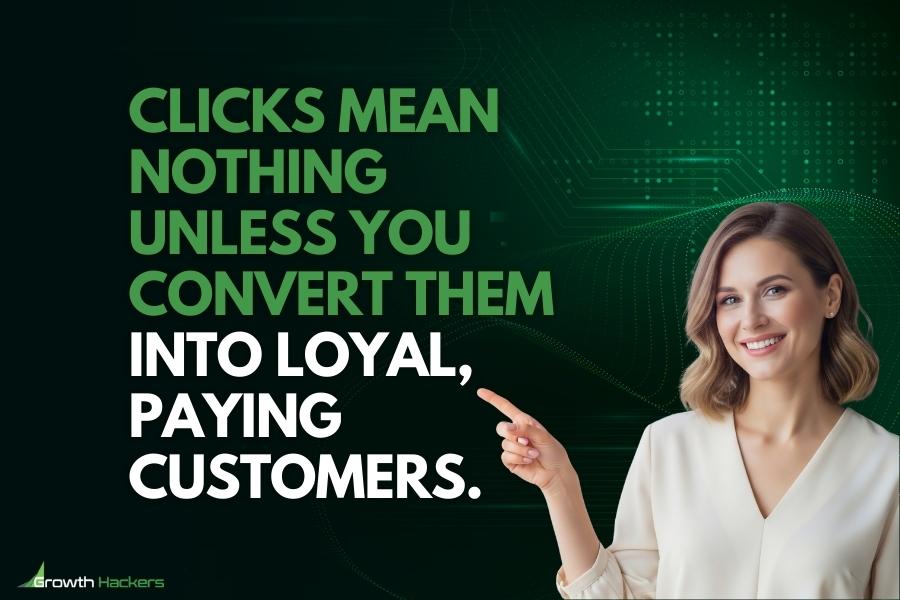 Clicks mean nothing unless you convert them into loyal paying customers