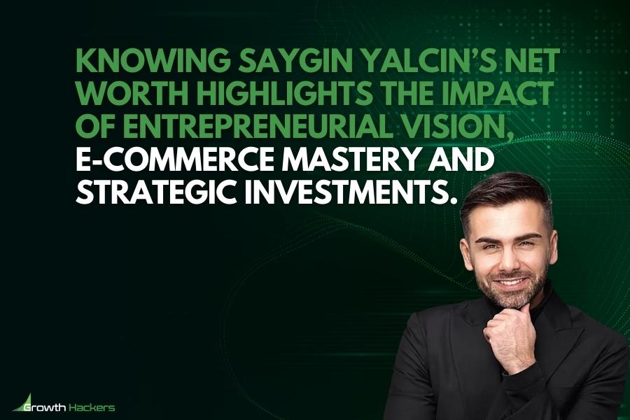Knowing Saygin Yalcin’s net worth highlights the impact of entrepreneurial vision e-commerce mastery and strategic investments