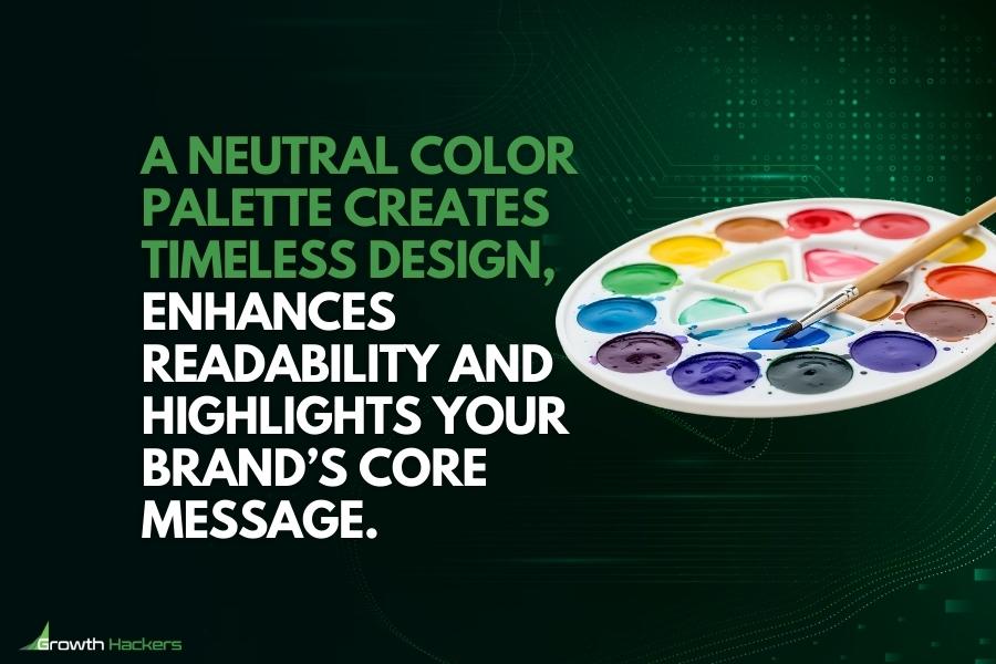 A neutral color palette creates timeless design enhances readability and highlights your brand’s core message