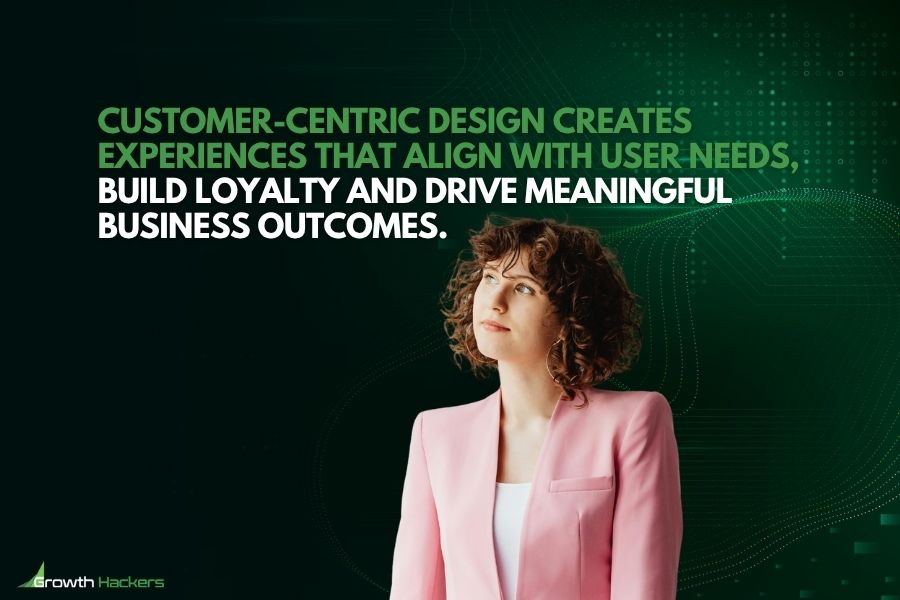 Customer-centric design creates experiences that align with user needs build loyalty and drive meaningful business outcomes