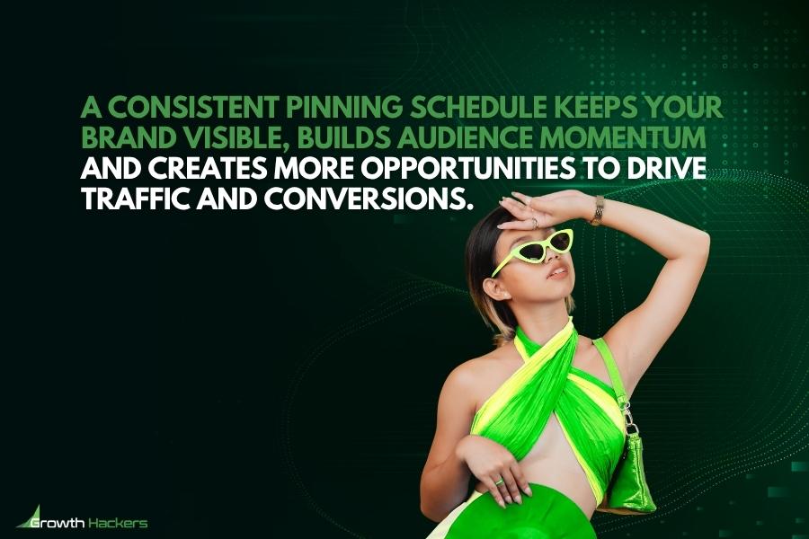 A consistent pinning schedule keeps your brand visible builds audience momentum and creates more opportunities to drive traffic and conversions