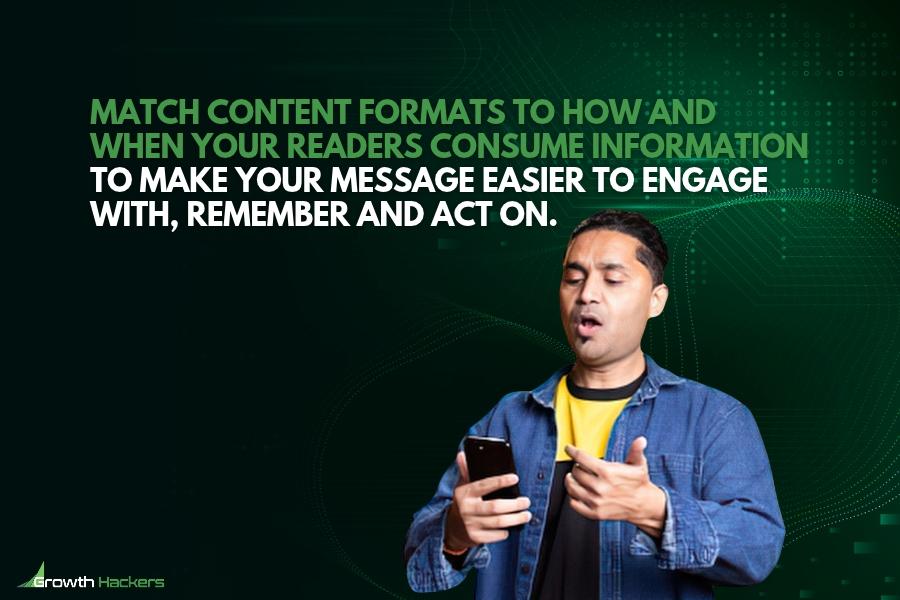 Match content formats to how and when your readers consume information to make your message easier to engage with remember and act on